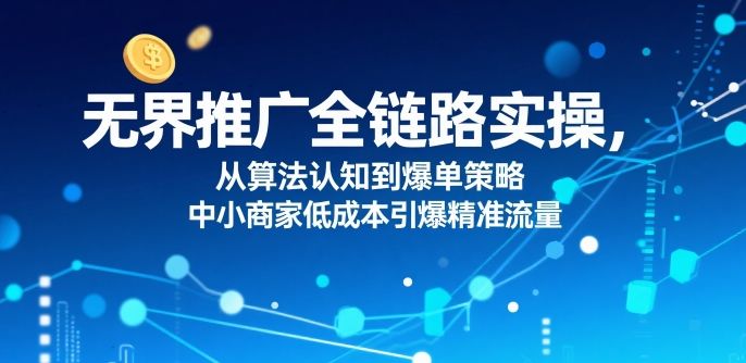 ​无界推广全链路实操，从算法认知到爆单策略，中小商家低成本引爆精准流量-樵渔匹