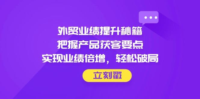 外贸业绩提升秘籍,把握产品获客要点,实现业绩倍增,轻松破局-樵渔匹