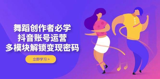 舞蹈创作者必学,抖音账号运营,多模块解锁变现密码-樵渔匹