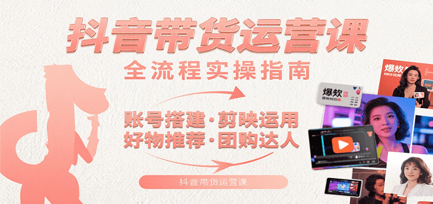 抖音带货运营课:含账号搭建、剪映运用、好物推荐、团购达人等内容,教你玩转抖音-樵渔匹