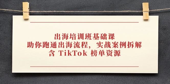 出海培训班基础课,助你跑通出海流程,实战案例拆解,含 TikTok 榜单资源-樵渔匹
