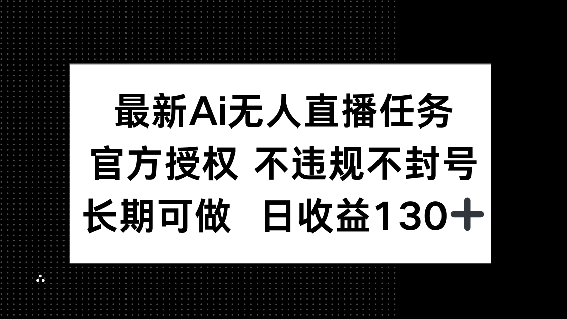最新AI无人直播任务,官方授权 不违规不封号,长期可做,日收益130+-樵渔匹
