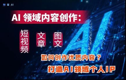 AI领域内容创作：高效创作短视频、文章、图文三大板块内容，打造AI领域个人IP-樵渔匹