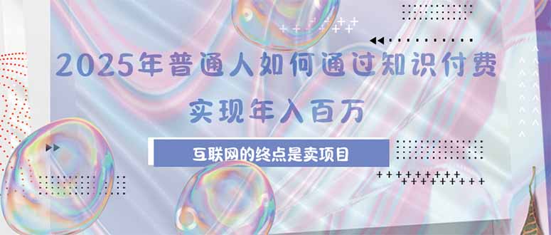 2025年普通人如何通过知识付费年薪百万，互联网的尽头是卖加盟卖项目-樵渔匹