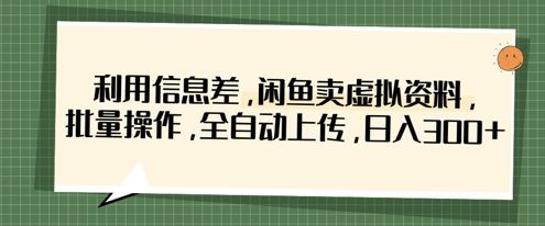 利用信息差,闲鱼卖虚拟资料,批量操作,全自动上传,日入3张-樵渔匹