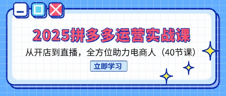 2025拼多多运营实战课,从开店到直播,全方位助力电商人(40节课-樵渔匹