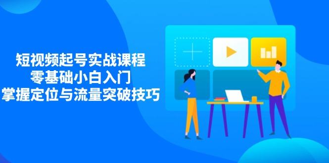 短视频起号实战课程，零基础小白入门，掌握定位与流量突破技巧-樵渔匹