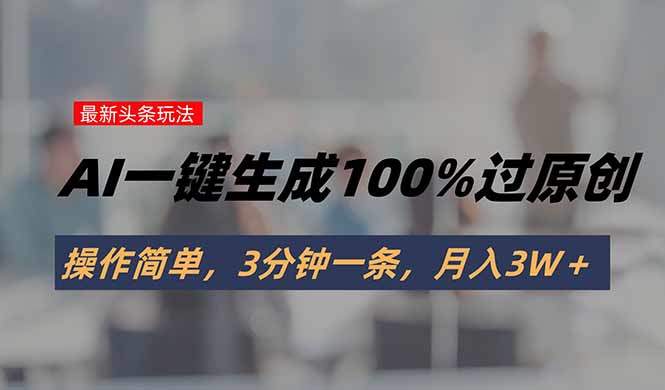头条最新玩法,AI一键生成100%过原创,操作简单,3分钟一条,月入3W+-樵渔匹