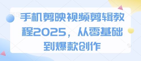 手机剪映视频剪辑教程2025，从零基础到爆款创作-樵渔匹