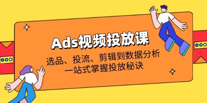 Ads视频投放课全解析:选品、投流、剪辑到数据分析,一站式掌握投放秘诀-樵渔匹
