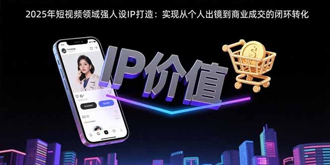 2025年短视频领域人设IP打造:实现从个人出镜到商业成交的闭环转化-樵渔匹