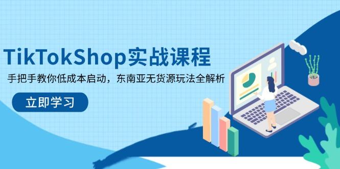 TikTokShop实战课程,手把手教你低成本启动,东南亚无货源玩法全解析-樵渔匹