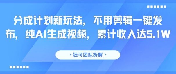分成计划新玩法,不用剪辑一键发布,纯AI生成视频,累计收入达5.1W-樵渔匹