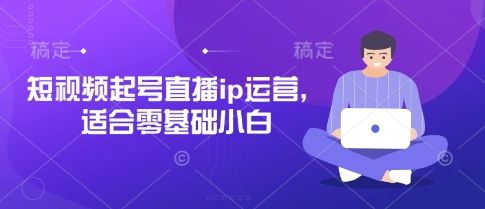 短视频起号直播ip运营，适合零基础小白-樵渔匹