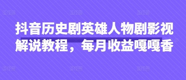 抖音历史剧英雄人物剧影视解说教程,每月收益嘎嘎香-樵渔匹