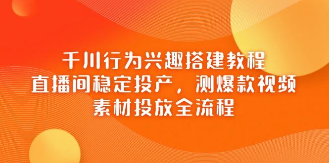 千川行为兴趣搭建教程,直播间稳定投产,测爆款视频,素材投放全流程-樵渔匹