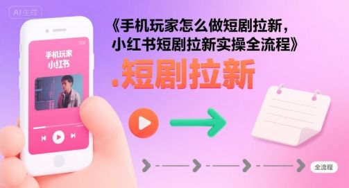 手机玩家怎么做短剧拉新，小红书短剧拉新实操全流程-樵渔匹