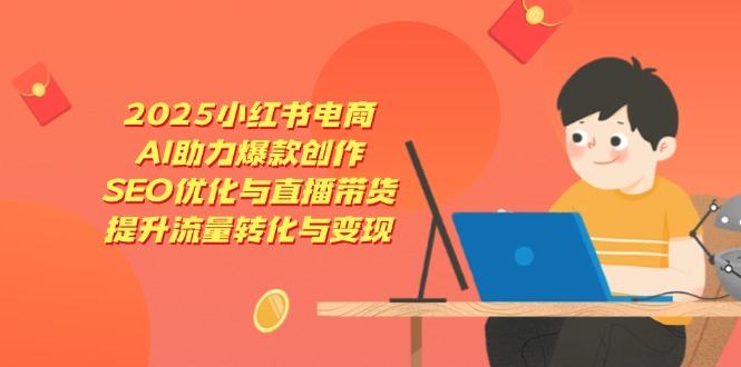 2025小红书电商,AI助力爆款创作,SEO优化与直播带货,提升流量转化与变现-樵渔匹