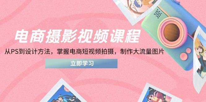 电商摄影视频课程,从PS到设计方法,掌握电商短视频拍摄,制作大流量图片-樵渔匹