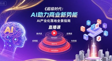 超级时代:AI助力商业新势能直播课,AI产业化落地全景指南-樵渔匹