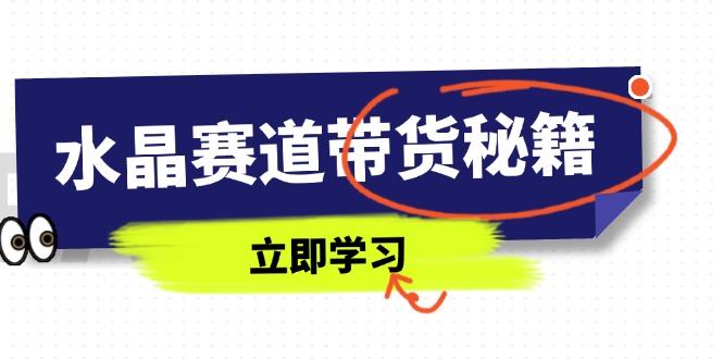 水晶赛道带货秘籍，国学结合、短视频起号、拍摄技巧、直播话术等内容-樵渔匹
