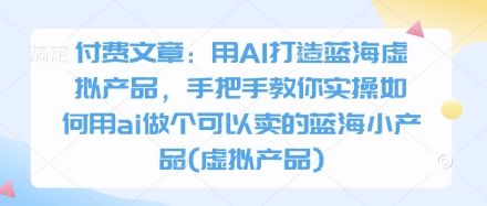 付费文章:用AI打造蓝海虚拟产品,手把手教你实操如何用ai做个可以卖的蓝海小产品(虚拟产品)-樵渔匹