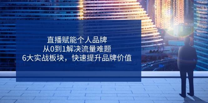 直播赋能个人品牌，从0到1解决流量难题，6大实战板块，快速提升品牌价值-樵渔匹