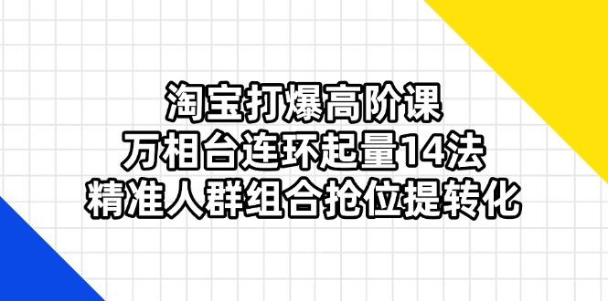 淘宝打爆高阶课:万相台连环起量14法,精准人群组合抢位提转化-樵渔匹
