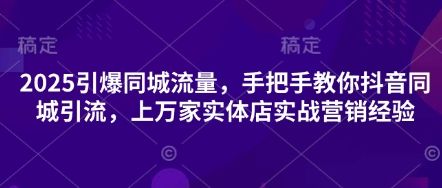 2025引爆同城流量,手把手教你抖音同城引流,上万家实体店实战营销经验-樵渔匹