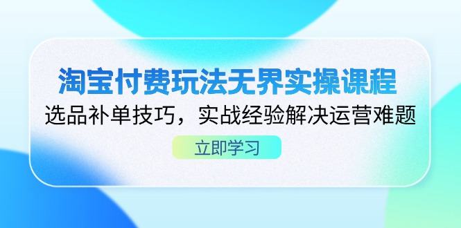 淘宝付费玩法无界实操课程，选品补单技巧，实战经验解决运营难题-樵渔匹