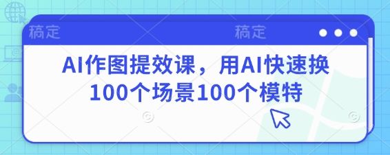 AI作图提效课,用AI快速换100个场景100个模特-樵渔匹