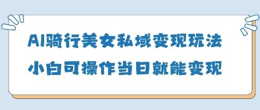 AI骑行美女私域变现玩法小白可操作当日变现5张-樵渔匹
