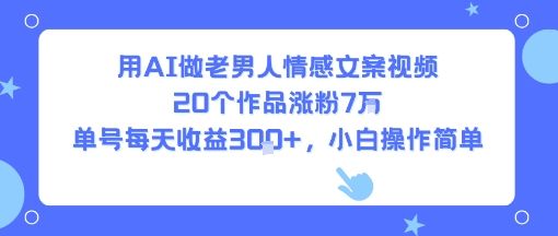 用AI做老男人情感文案视频,20个作品涨粉7W,单号每天收益3张+,小白操作简单-樵渔匹