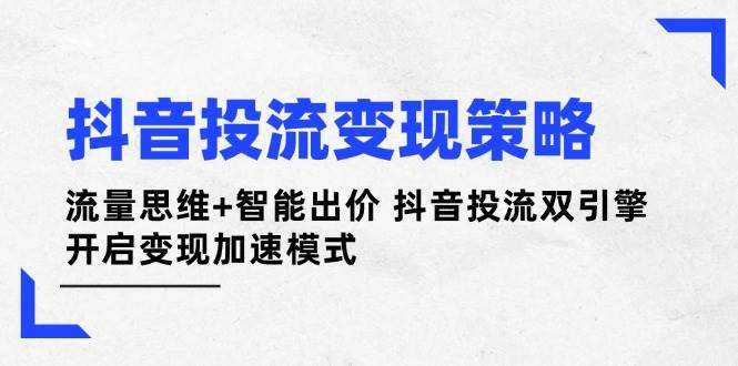 抖音投流变现策略:流量思维+智能出价 抖音投流双引擎 开启变现加速模式-樵渔匹