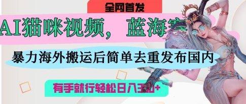 AI猫咪视频蓝海赛道,操作简单,直接海外搬运,简单去重,操作简单,有手就行日入3张-樵渔匹