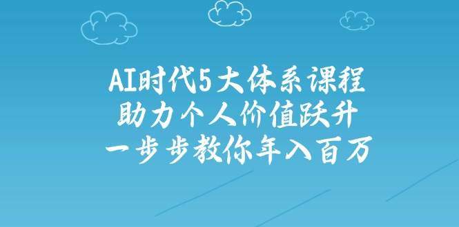 人工智能时代五大体系课程:助力个人价值跃升,一步步教你年入百万-樵渔匹