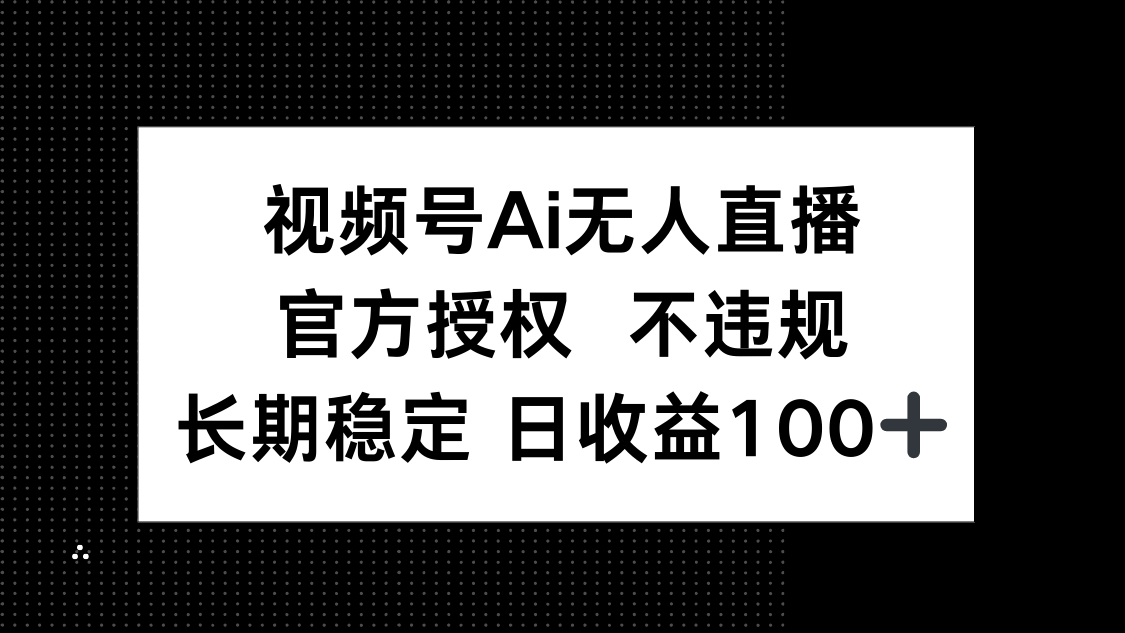 视频号AI无人直播,官方授权 不违规,单日平均收益100+-樵渔匹