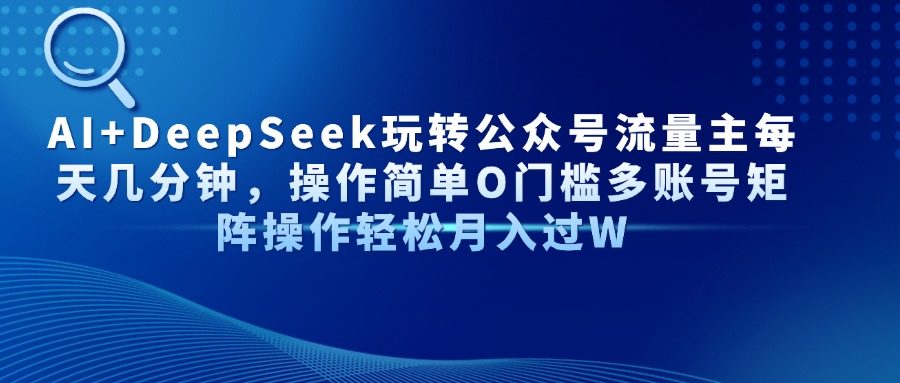 AI+DeepSeek玩转公众号流量主每天几分钟,操作简单O门槛多账号矩阵操作...-樵渔匹