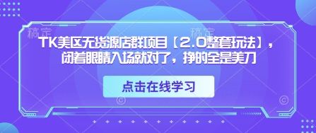 TK美区无货源店群项目【2.0整套玩法】,闭着眼睛入场就对了,挣的全是美刀-樵渔匹