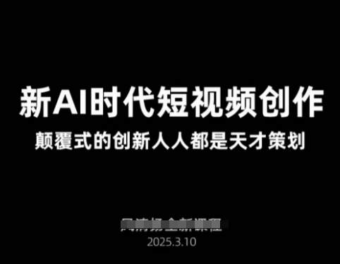 AI新时代短视频创作2025年3月新课,颠覆式的创新人人都是天才策划-樵渔匹