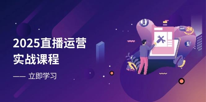 2025直播运营实战课程,零基础入门到流量优化,快速提升直播间表现-樵渔匹