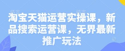 淘宝天猫运营实操课，新品搜索运营课，无界最新推广玩法-樵渔匹