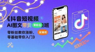 抖音短视频AI图文带货实操班,零粉丝教你涨粉,零基础带你入门-樵渔匹