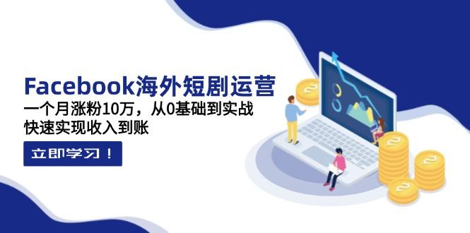 Facebook海外短剧运营：一个月涨粉10万，从0基础到实战，快速实现收入到账-樵渔匹
