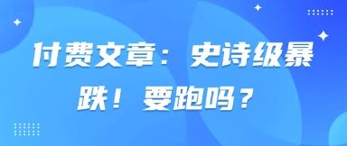 付费文章:史诗级暴跌!要跑吗?-樵渔匹