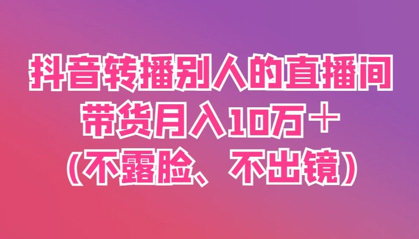 抖音转播别人的直播间带货月入10万＋(不露脸、不出镜)-樵渔匹