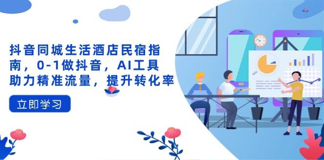 抖音同城生活酒店民宿指南,0-1做抖音,AI工具助力精准流量,提升转化率-樵渔匹