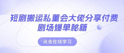 短剧搬运私董会大佬分享付费剧场爆单秘籍-樵渔匹