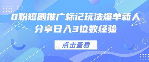 0粉短剧推广标记玩法爆单新人分享日入3位数经验-樵渔匹