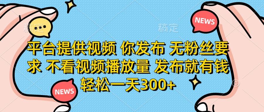 平台提供视频 你发布 无粉丝要求 不看视频播放量 发布就有钱 轻松一天300+-樵渔匹